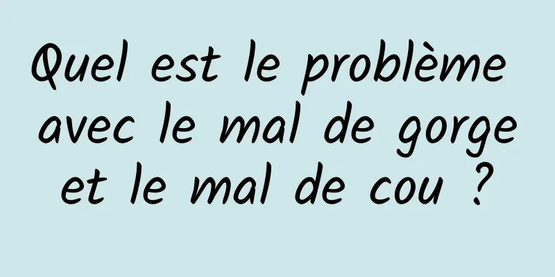 Quel est le problème avec le mal de gorge et le mal de cou ? 