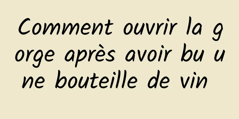 Comment ouvrir la gorge après avoir bu une bouteille de vin 