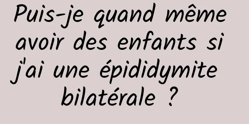 Puis-je quand même avoir des enfants si j'ai une épididymite bilatérale ? 