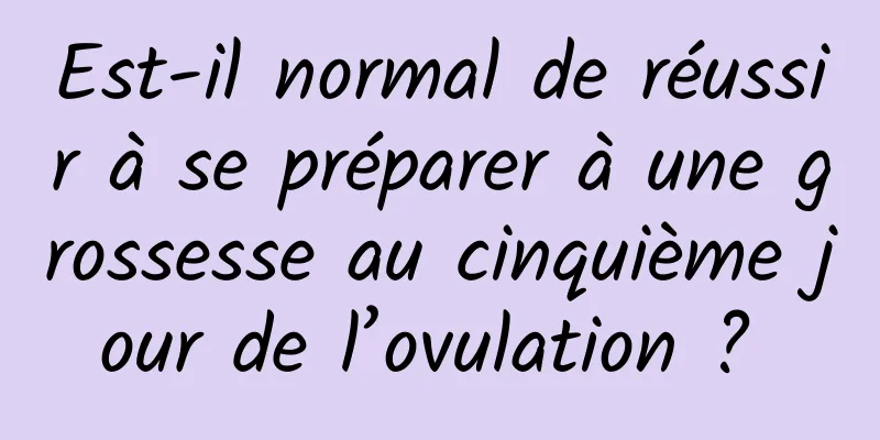 Est-il normal de réussir à se préparer à une grossesse au cinquième jour de l’ovulation ? 