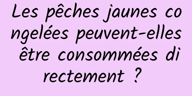 Les pêches jaunes congelées peuvent-elles être consommées directement ? 