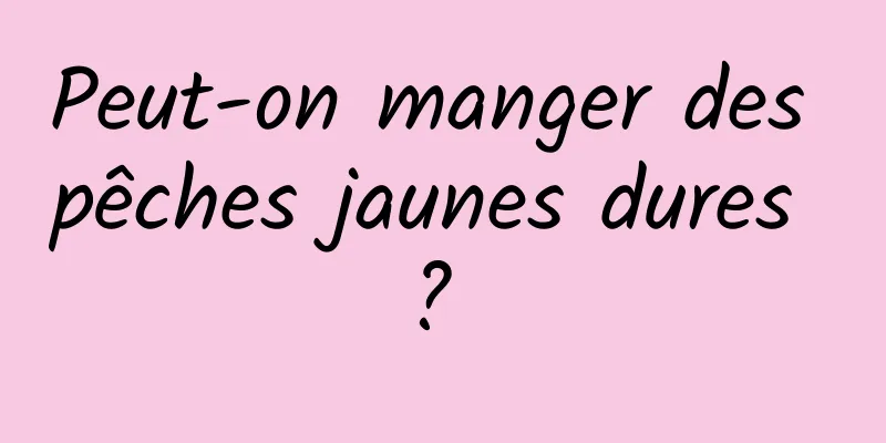 Peut-on manger des pêches jaunes dures ? 