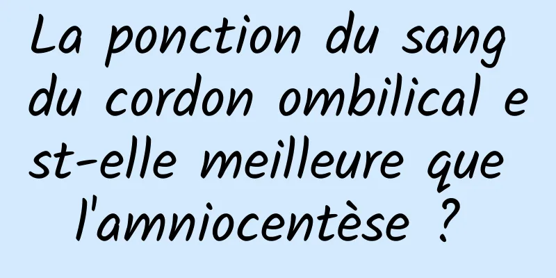 La ponction du sang du cordon ombilical est-elle meilleure que l'amniocentèse ? 