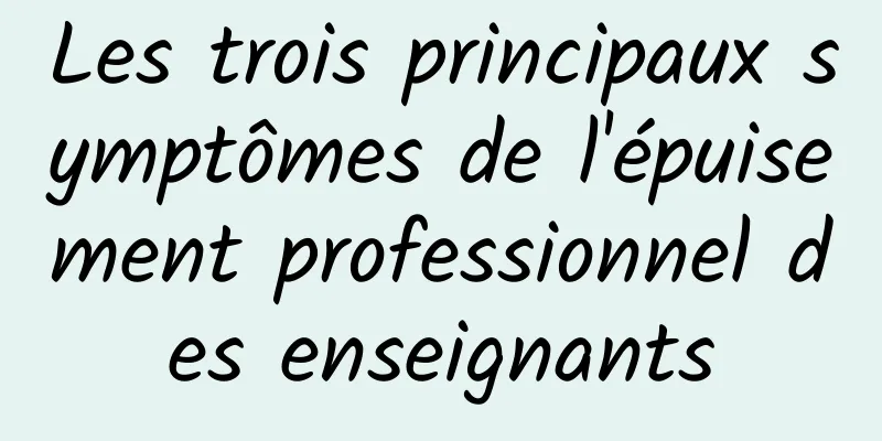 Les trois principaux symptômes de l'épuisement professionnel des enseignants