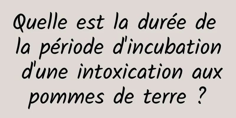 Quelle est la durée de la période d'incubation d'une intoxication aux pommes de terre ? 