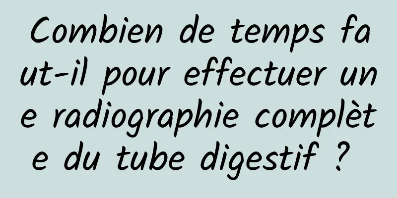 Combien de temps faut-il pour effectuer une radiographie complète du tube digestif ? 