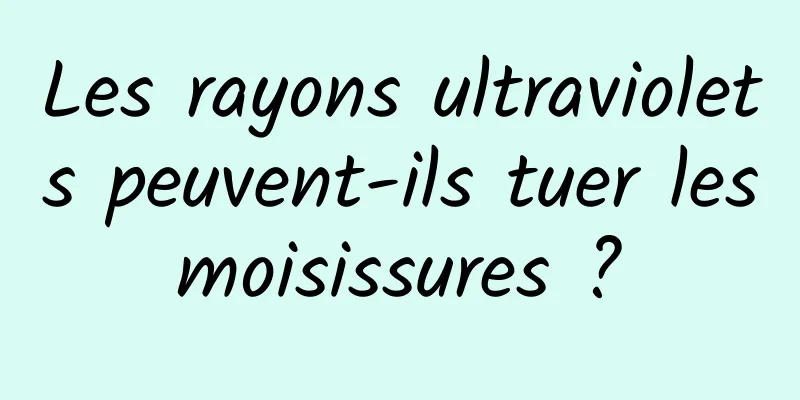 Les rayons ultraviolets peuvent-ils tuer les moisissures ? 