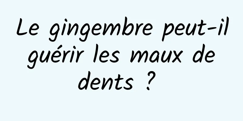 Le gingembre peut-il guérir les maux de dents ? 