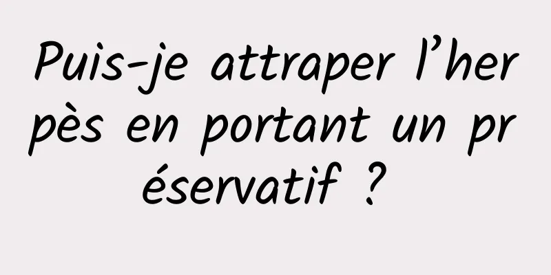 Puis-je attraper l’herpès en portant un préservatif ? 