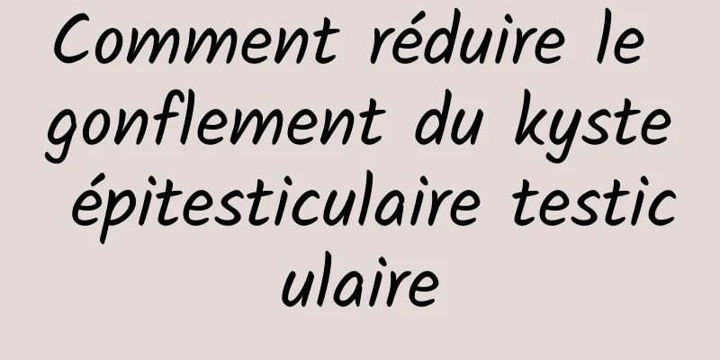 Comment réduire le gonflement du kyste épitesticulaire testiculaire