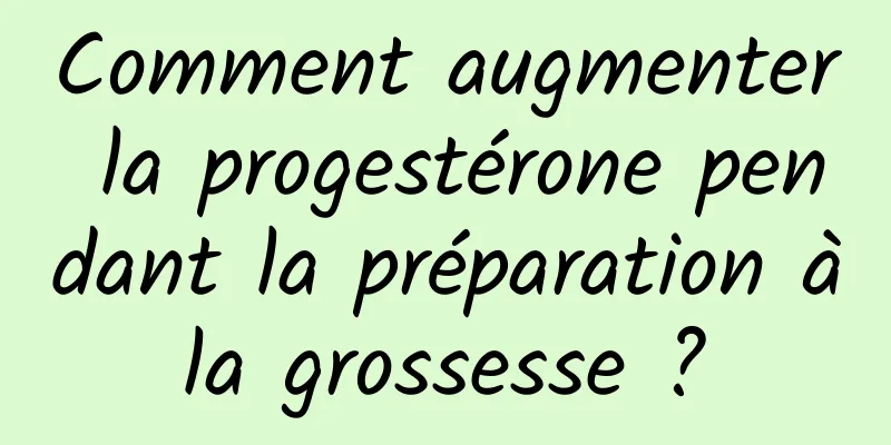 Comment augmenter la progestérone pendant la préparation à la grossesse ? 