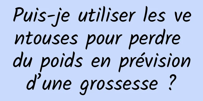 Puis-je utiliser les ventouses pour perdre du poids en prévision d’une grossesse ? 