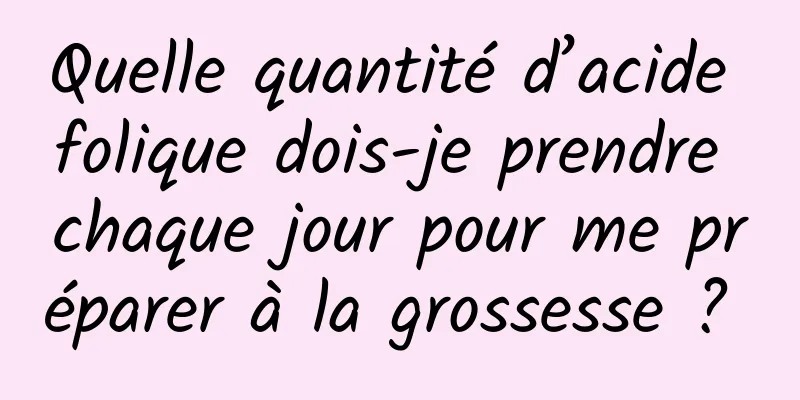 Quelle quantité d’acide folique dois-je prendre chaque jour pour me préparer à la grossesse ? 