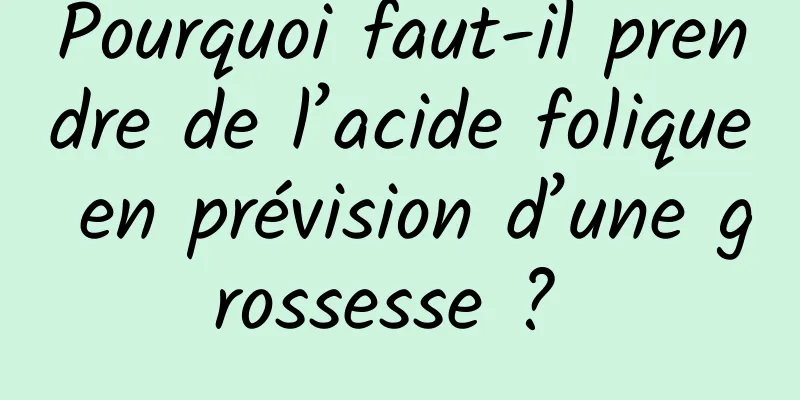 Pourquoi faut-il prendre de l’acide folique en prévision d’une grossesse ? 