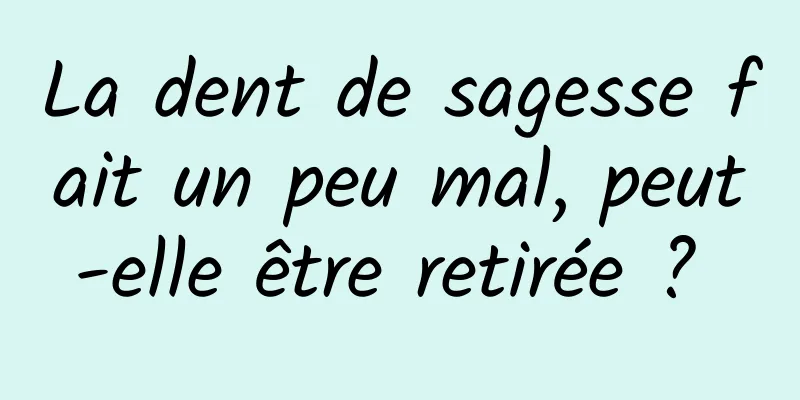 La dent de sagesse fait un peu mal, peut-elle être retirée ? 