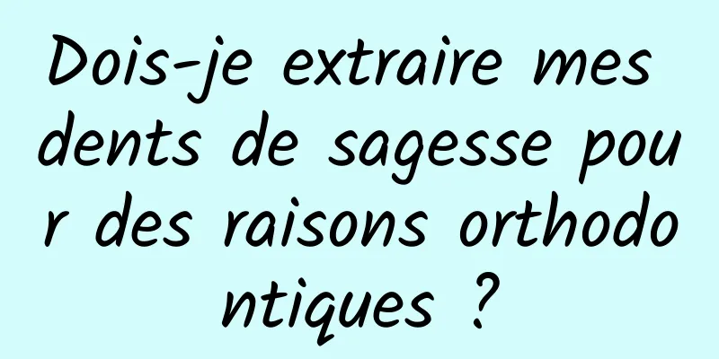 Dois-je extraire mes dents de sagesse pour des raisons orthodontiques ?