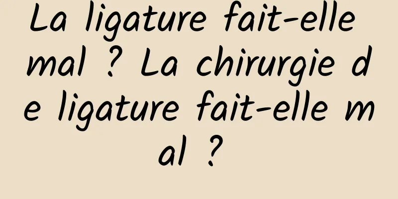 La ligature fait-elle mal ? La chirurgie de ligature fait-elle mal ? 