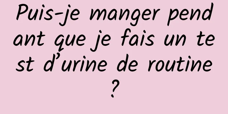 Puis-je manger pendant que je fais un test d’urine de routine ? 