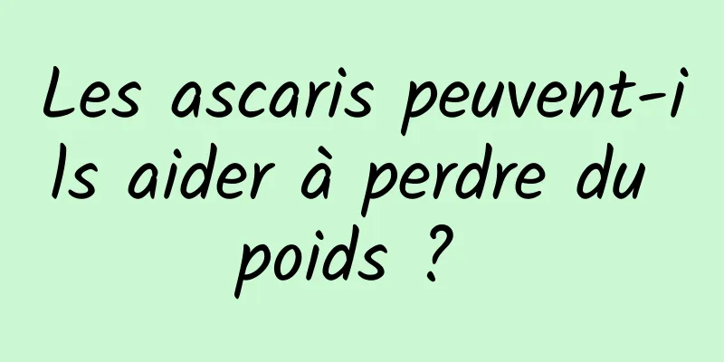 Les ascaris peuvent-ils aider à perdre du poids ? 