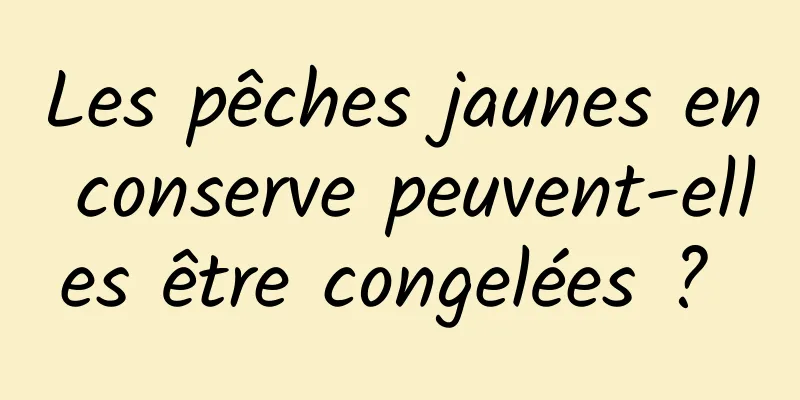 Les pêches jaunes en conserve peuvent-elles être congelées ? 