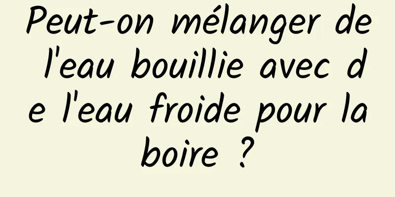 Peut-on mélanger de l'eau bouillie avec de l'eau froide pour la boire ? 