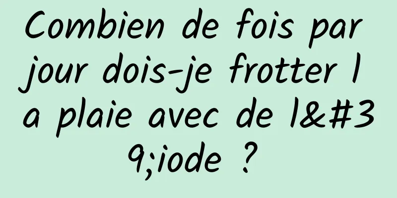 Combien de fois par jour dois-je frotter la plaie avec de l'iode ? 