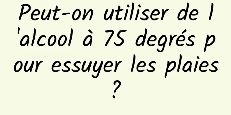 Peut-on utiliser de l'alcool à 75 degrés pour essuyer les plaies ? 