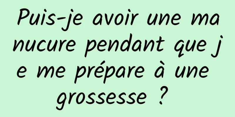 Puis-je avoir une manucure pendant que je me prépare à une grossesse ? 