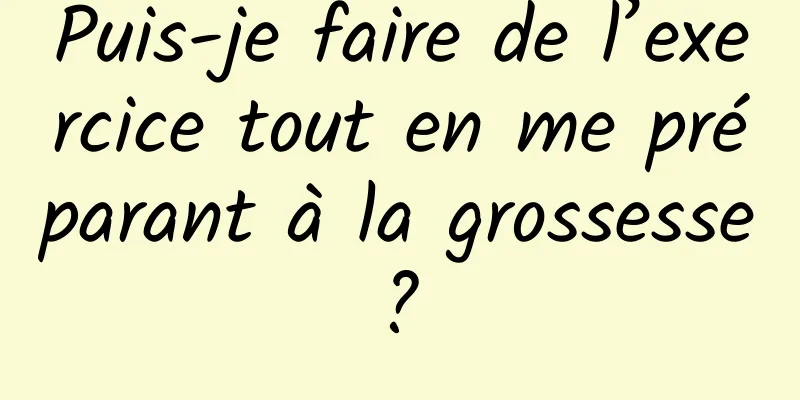 Puis-je faire de l’exercice tout en me préparant à la grossesse ? 