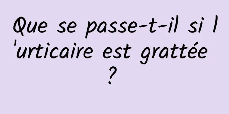 Que se passe-t-il si l'urticaire est grattée ? 