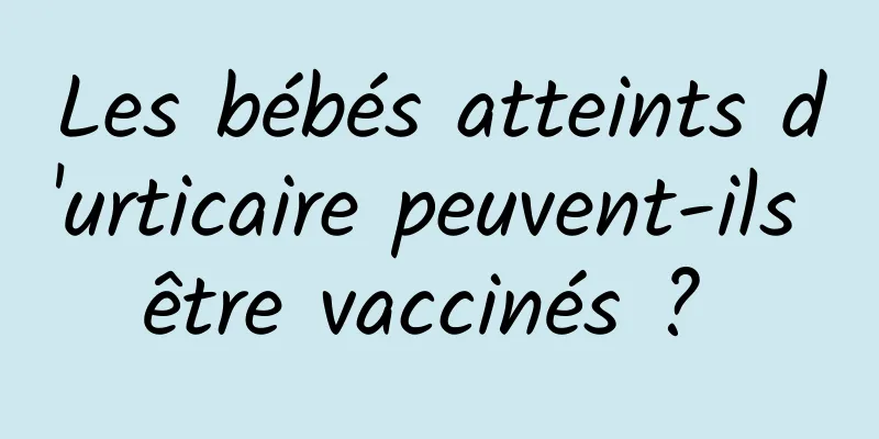 Les bébés atteints d'urticaire peuvent-ils être vaccinés ? 