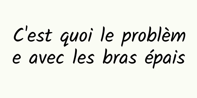 C'est quoi le problème avec les bras épais