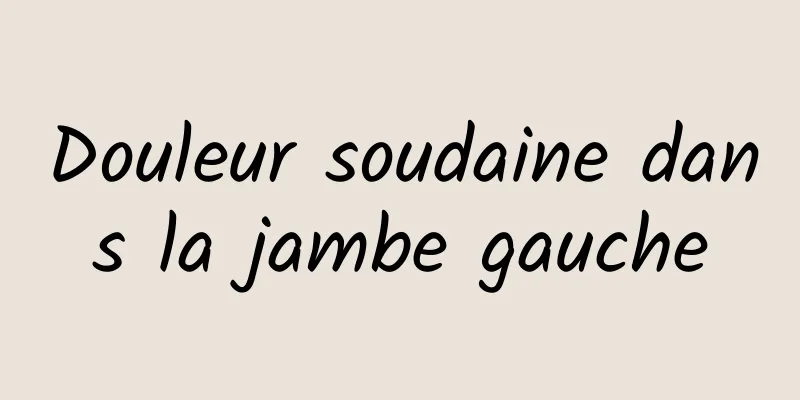 Douleur soudaine dans la jambe gauche