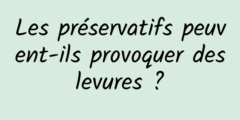 Les préservatifs peuvent-ils provoquer des levures ? 