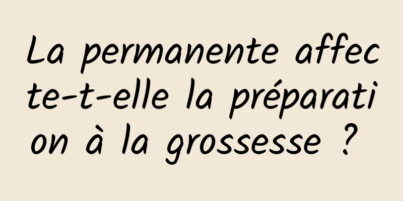 La permanente affecte-t-elle la préparation à la grossesse ? 