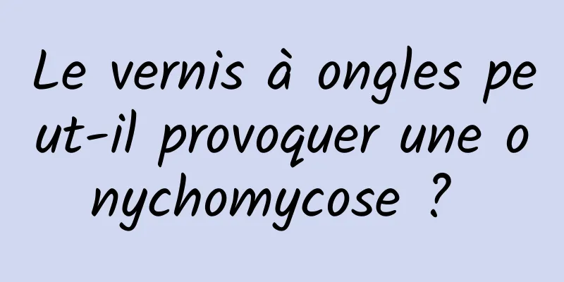 Le vernis à ongles peut-il provoquer une onychomycose ? 