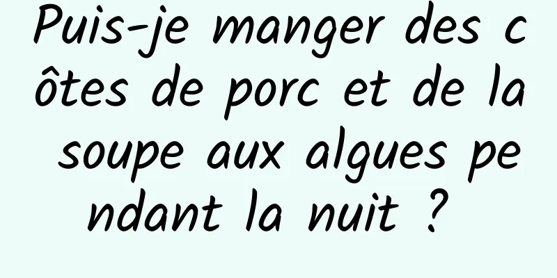 Puis-je manger des côtes de porc et de la soupe aux algues pendant la nuit ? 