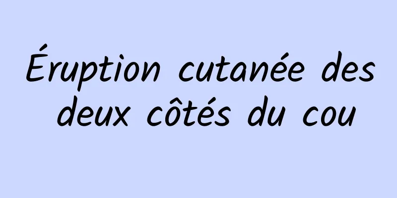 Éruption cutanée des deux côtés du cou