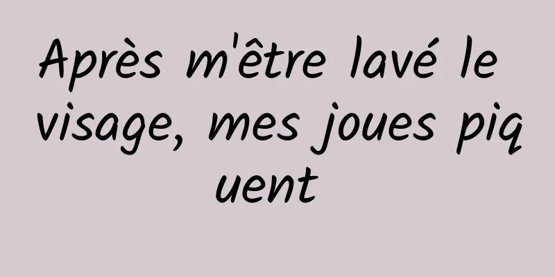 Après m'être lavé le visage, mes joues piquent 