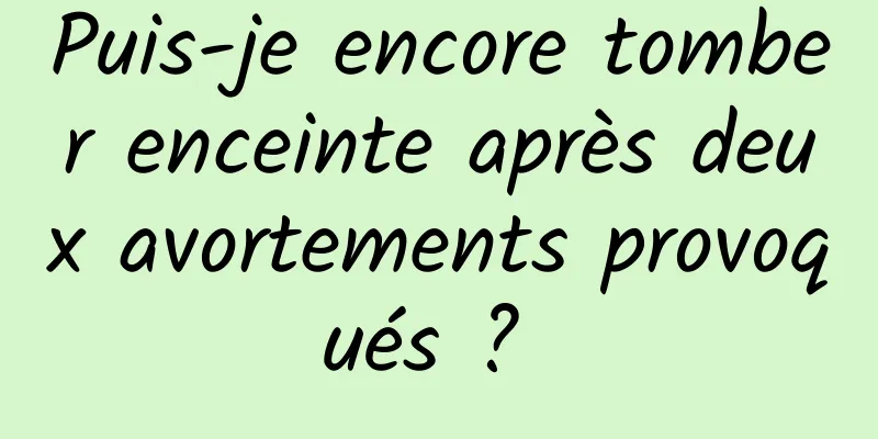 Puis-je encore tomber enceinte après deux avortements provoqués ? 