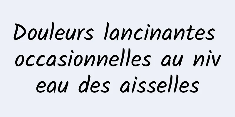 Douleurs lancinantes occasionnelles au niveau des aisselles