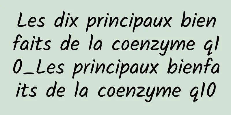 Les dix principaux bienfaits de la coenzyme q10_Les principaux bienfaits de la coenzyme q10