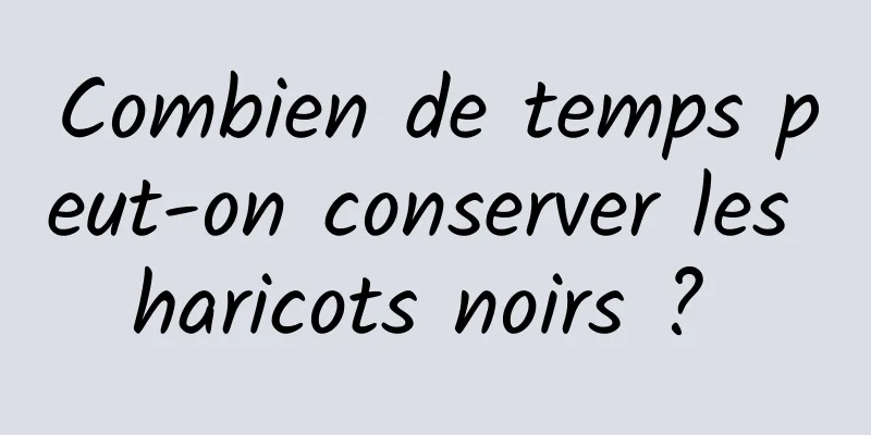 Combien de temps peut-on conserver les haricots noirs ? 