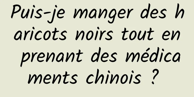 Puis-je manger des haricots noirs tout en prenant des médicaments chinois ? 