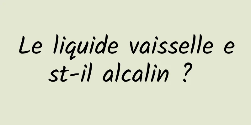 Le liquide vaisselle est-il alcalin ? 