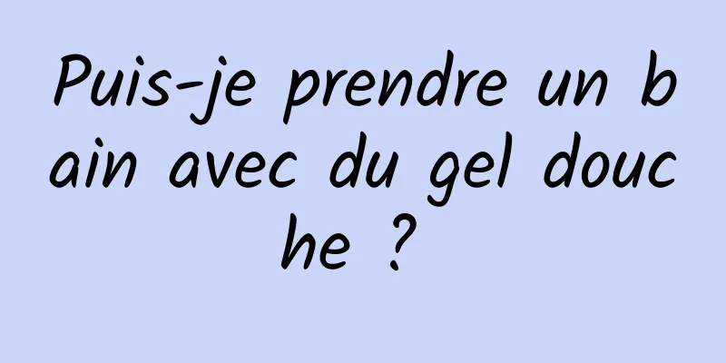 Puis-je prendre un bain avec du gel douche ? 