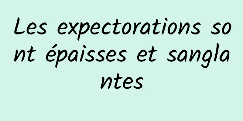 Les expectorations sont épaisses et sanglantes