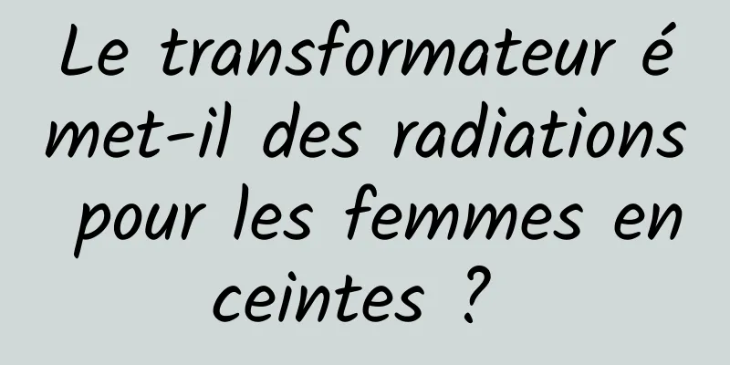 Le transformateur émet-il des radiations pour les femmes enceintes ? 