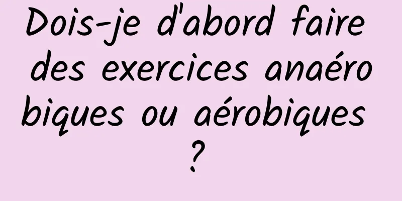 Dois-je d'abord faire des exercices anaérobiques ou aérobiques ? 