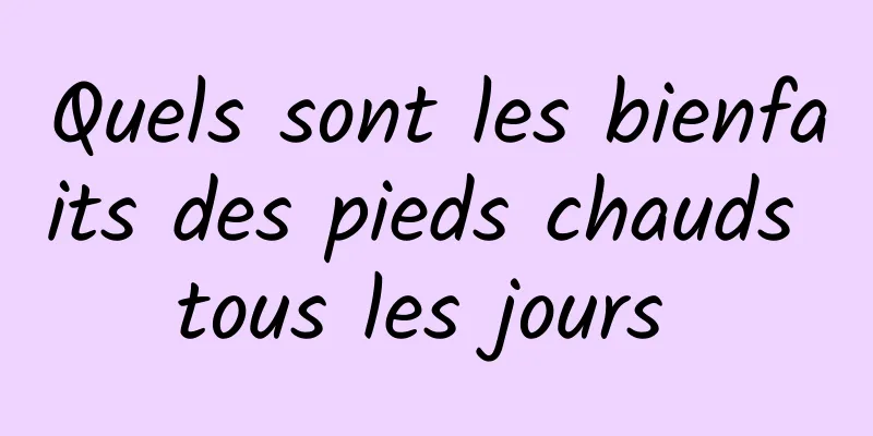 Quels sont les bienfaits des pieds chauds tous les jours 